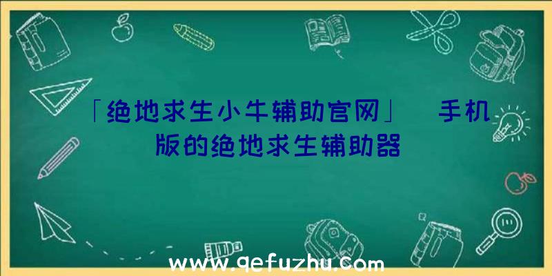 「绝地求生小牛辅助官网」|手机版的绝地求生辅助器